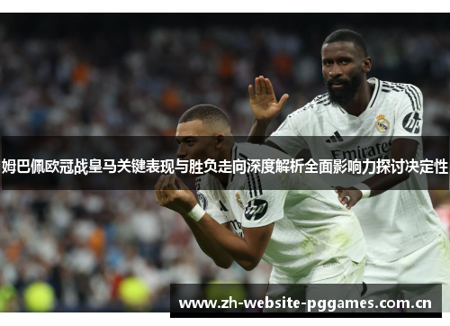 姆巴佩欧冠战皇马关键表现与胜负走向深度解析全面影响力探讨决定性