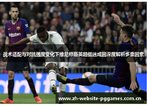 战术适配与对抗强度变化下维尼修斯英超低迷成因深度解析多重因素