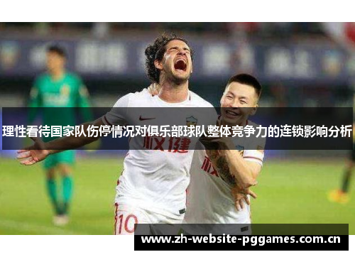 理性看待国家队伤停情况对俱乐部球队整体竞争力的连锁影响分析